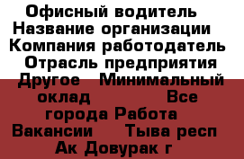 Офисный водитель › Название организации ­ Компания-работодатель › Отрасль предприятия ­ Другое › Минимальный оклад ­ 40 000 - Все города Работа » Вакансии   . Тыва респ.,Ак-Довурак г.